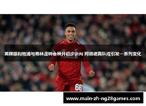 英媒曝利物浦与弗林蓬转会展开初步谈判 阿诺德离队或引发一系列变化