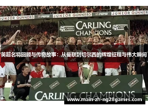 英超名将回顾与传奇故事：从曼联到切尔西的辉煌征程与伟大瞬间