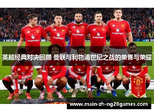 英超经典对决回顾 曼联与利物浦世纪之战的荣誉与荣耀