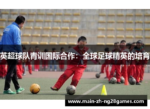 英超球队青训国际合作：全球足球精英的培育