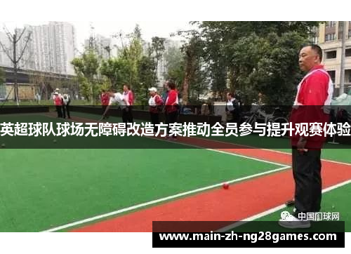 英超球队球场无障碍改造方案推动全员参与提升观赛体验