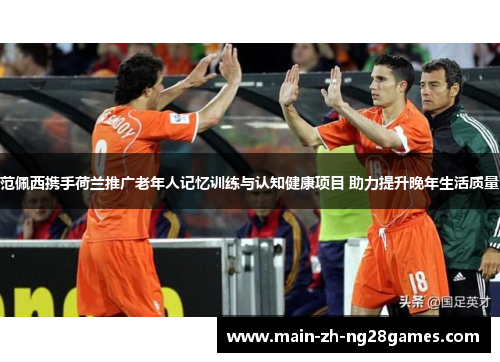 范佩西携手荷兰推广老年人记忆训练与认知健康项目 助力提升晚年生活质量 范佩西携手荷兰推广老年人记忆训练与认知健康项目 助力提升晚年生活质量