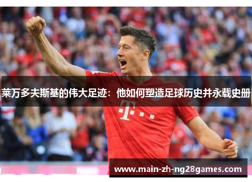 莱万多夫斯基的伟大足迹：他如何塑造足球历史并永载史册