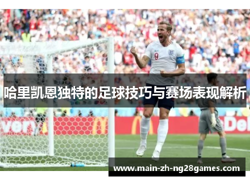 哈里凯恩独特的足球技巧与赛场表现解析