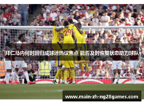 拜仁马内何时回归成球迷热议焦点 能否及时恢复状态助力球队