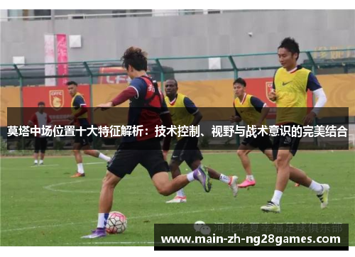 莫塔中场位置十大特征解析：技术控制、视野与战术意识的完美结合