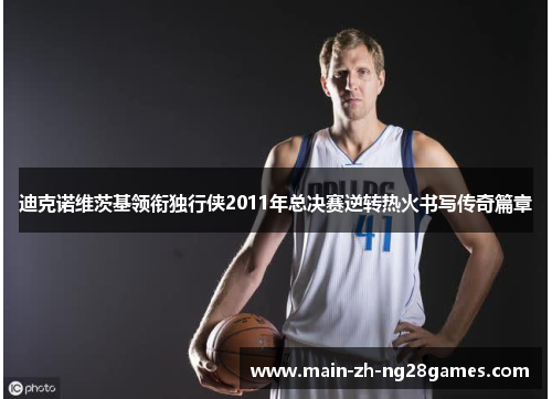 迪克诺维茨基领衔独行侠2011年总决赛逆转热火书写传奇篇章 迪克诺维茨基领衔独行侠2011年总决赛逆转热火书写传奇篇章