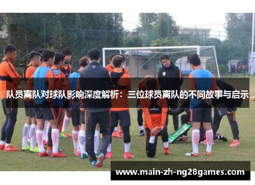 队员离队对球队影响深度解析：三位球员离队的不同故事与启示