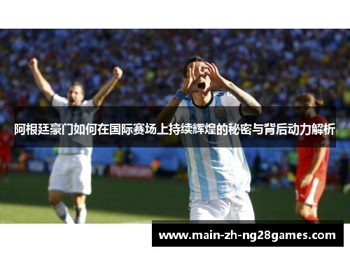 阿根廷豪门如何在国际赛场上持续辉煌的秘密与背后动力解析