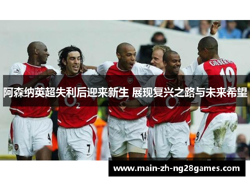 阿森纳英超失利后迎来新生 展现复兴之路与未来希望