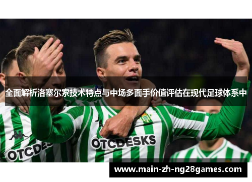 全面解析洛塞尔索技术特点与中场多面手价值评估在现代足球体系中