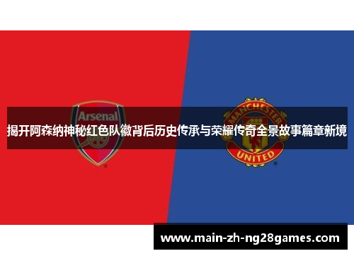 揭开阿森纳神秘红色队徽背后历史传承与荣耀传奇全景故事篇章新境