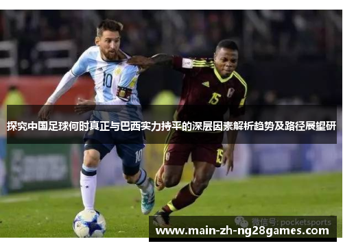 探究中国足球何时真正与巴西实力持平的深层因素解析趋势及路径展望研