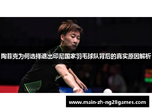 陶菲克为何选择退出印尼国家羽毛球队背后的真实原因解析