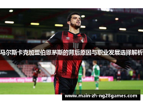 马尔斯卡克加盟伯恩茅斯的背后原因与职业发展选择解析 马尔斯卡克加盟伯恩茅斯的背后原因与职业发展选择解析