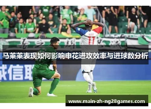 马莱莱表现如何影响申花进攻效率与进球数分析 马莱莱表现如何影响申花进攻效率与进球数分析