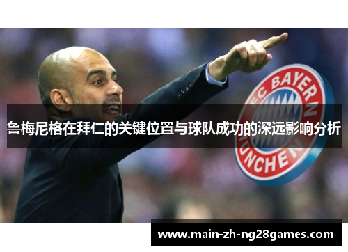 鲁梅尼格在拜仁的关键位置与球队成功的深远影响分析