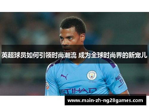 英超球员如何引领时尚潮流 成为全球时尚界的新宠儿 英超球员如何引领时尚潮流 成为全球时尚界的新宠儿
