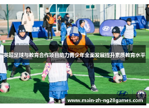 英超足球与教育合作项目助力青少年全面发展提升素质教育水平 英超足球与教育合作项目助力青少年全面发展提升素质教育水平