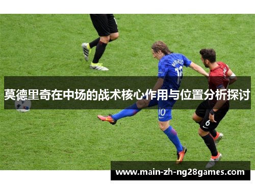 莫德里奇在中场的战术核心作用与位置分析探讨