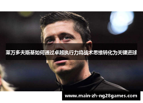 莱万多夫斯基如何通过卓越执行力将战术思维转化为关键进球