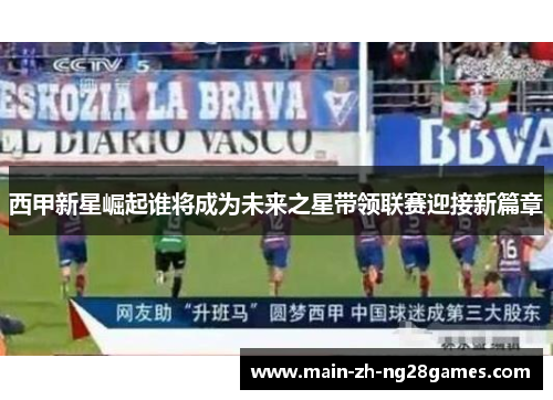 西甲新星崛起谁将成为未来之星带领联赛迎接新篇章 西甲新星崛起谁将成为未来之星带领联赛迎接新篇章