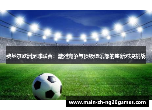 费基尔欧洲足球联赛：激烈竞争与顶级俱乐部的崭新对决挑战