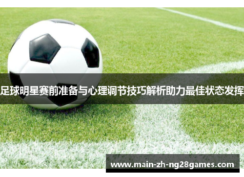 足球明星赛前准备与心理调节技巧解析助力最佳状态发挥