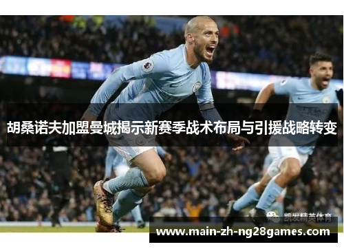 胡桑诺夫加盟曼城揭示新赛季战术布局与引援战略转变