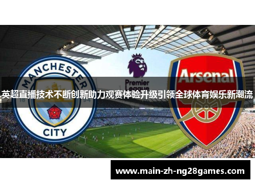英超直播技术不断创新助力观赛体验升级引领全球体育娱乐新潮流 英超直播技术不断创新助力观赛体验升级引领全球体育娱乐新潮流