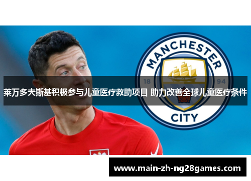 莱万多夫斯基积极参与儿童医疗救助项目 助力改善全球儿童医疗条件