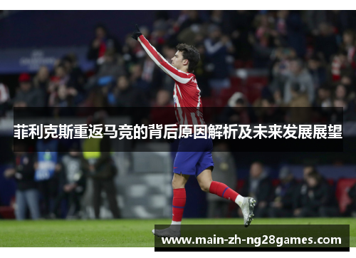 菲利克斯重返马竞的背后原因解析及未来发展展望 菲利克斯重返马竞的背后原因解析及未来发展展望