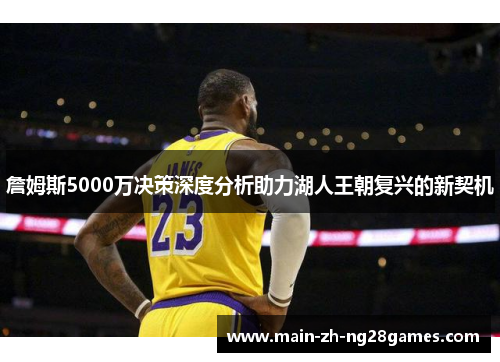 詹姆斯5000万决策深度分析助力湖人王朝复兴的新契机 詹姆斯5000万决策深度分析助力湖人王朝复兴的新契机