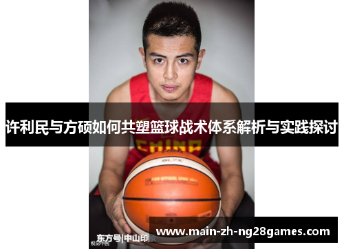 许利民与方硕如何共塑篮球战术体系解析与实践探讨 许利民与方硕如何共塑篮球战术体系解析与实践探讨