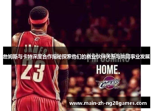 詹姆斯与卡特深度合作揭秘探索他们的商业伙伴关系与共同事业发展 詹姆斯与卡特深度合作揭秘探索他们的商业伙伴关系与共同事业发展