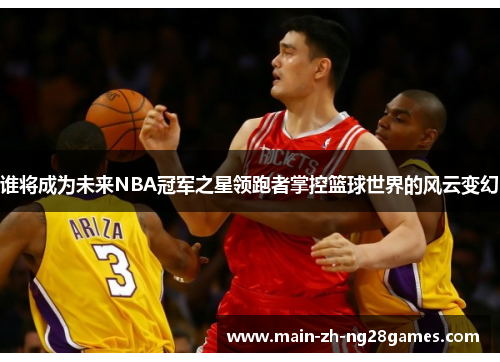 谁将成为未来NBA冠军之星领跑者掌控篮球世界的风云变幻 谁将成为未来NBA冠军之星领跑者掌控篮球世界的风云变幻
