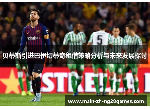 贝蒂斯引进巴伊切蒂奇租借策略分析与未来发展探讨 贝蒂斯引进巴伊切蒂奇租借策略分析与未来发展探讨
