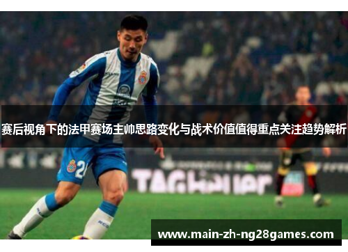 赛后视角下的法甲赛场主帅思路变化与战术价值值得重点关注趋势解析 赛后视角下的法甲赛场主帅思路变化与战术价值值得重点关注趋势解析