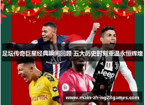 足坛传奇巨星经典瞬间回顾 五大历史时刻重温永恒辉煌 足坛传奇巨星经典瞬间回顾 五大历史时刻重温永恒辉煌