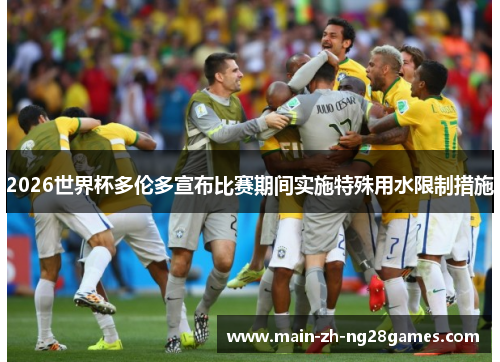 2026世界杯多伦多宣布比赛期间实施特殊用水限制措施 2026世界杯多伦多宣布比赛期间实施特殊用水限制措施