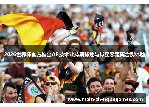 2026世界杯官方推出AR技术让持票球迷与球星零距离合影体验 2026世界杯官方推出AR技术让持票球迷与球星零距离合影体验