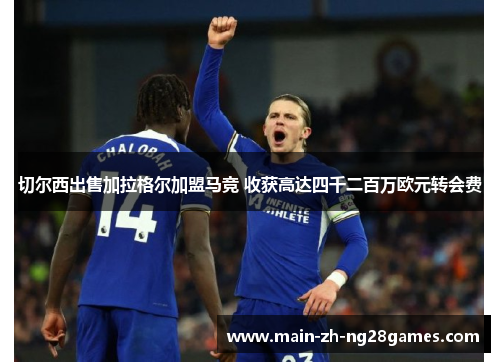 切尔西出售加拉格尔加盟马竞 收获高达四千二百万欧元转会费