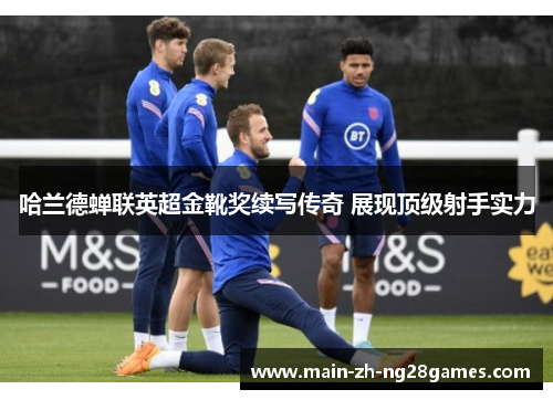哈兰德蝉联英超金靴奖续写传奇 展现顶级射手实力 哈兰德蝉联英超金靴奖续写传奇 展现顶级射手实力