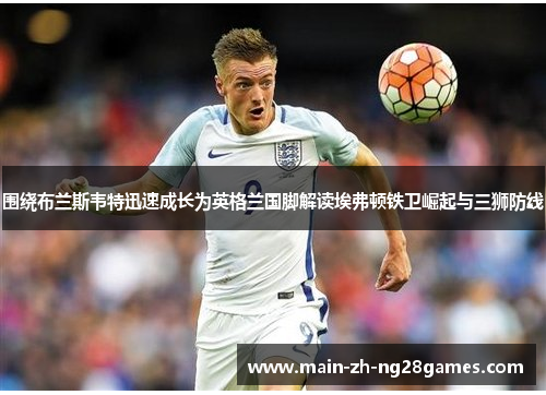 围绕布兰斯韦特迅速成长为英格兰国脚解读埃弗顿铁卫崛起与三狮防线