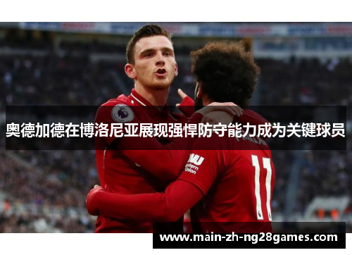 奥德加德在博洛尼亚展现强悍防守能力成为关键球员 奥德加德在博洛尼亚展现强悍防守能力成为关键球员