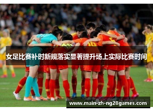 女足比赛补时新规落实显著提升场上实际比赛时间 女足比赛补时新规落实显著提升场上实际比赛时间