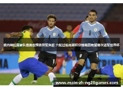委内瑞拉国家队南美世预赛异军突起 六轮过后高居积分榜第四有望首次进军世界杯 委内瑞拉国家队南美世预赛异军突起 六轮过后高居积分榜第四有望首次进军世界杯
