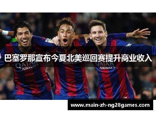 巴塞罗那宣布今夏北美巡回赛提升商业收入 巴塞罗那宣布今夏北美巡回赛提升商业收入