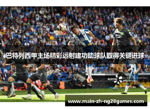 巴特列西甲主场精彩远射建功助球队取得关键进球 巴特列西甲主场精彩远射建功助球队取得关键进球