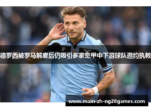 德罗西被罗马解雇后仍吸引多家意甲中下游球队邀约执教 德罗西被罗马解雇后仍吸引多家意甲中下游球队邀约执教